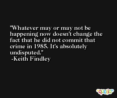 Whatever may or may not be happening now doesn't change the fact that he did not commit that crime in 1985. It's absolutely undisputed. -Keith Findley