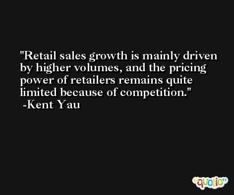 Retail sales growth is mainly driven by higher volumes, and the pricing power of retailers remains quite limited because of competition. -Kent Yau