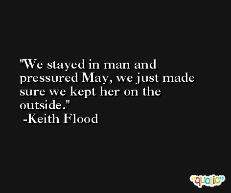 We stayed in man and pressured May, we just made sure we kept her on the outside. -Keith Flood