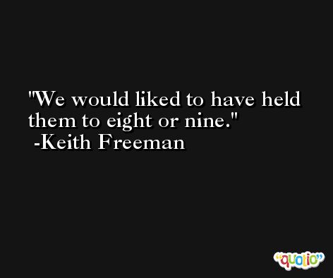 We would liked to have held them to eight or nine. -Keith Freeman