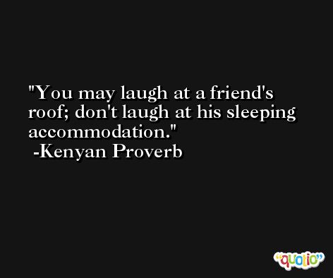You may laugh at a friend's roof; don't laugh at his sleeping accommodation. -Kenyan Proverb