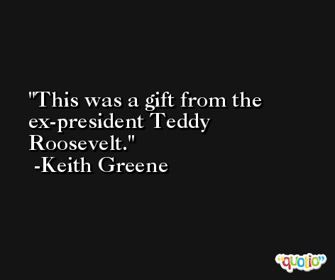 This was a gift from the ex-president Teddy Roosevelt. -Keith Greene