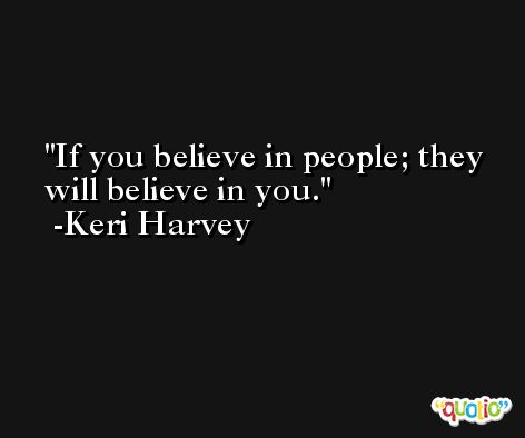 If you believe in people; they will believe in you. -Keri Harvey