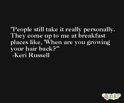 People still take it really personally. They come up to me at breakfast places like, 'When are you growing your hair back?' -Keri Russell