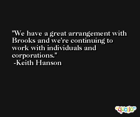 We have a great arrangement with Brooks and we're continuing to work with individuals and corporations. -Keith Hanson
