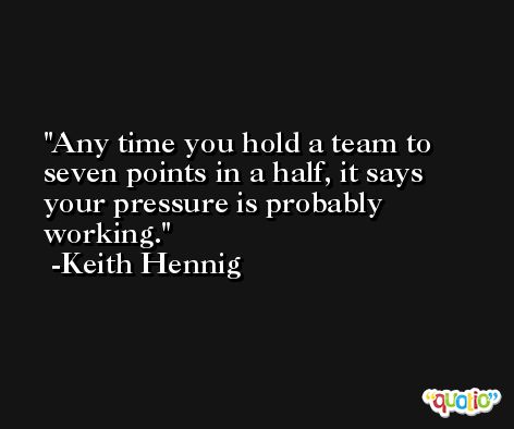Any time you hold a team to seven points in a half, it says your pressure is probably working. -Keith Hennig