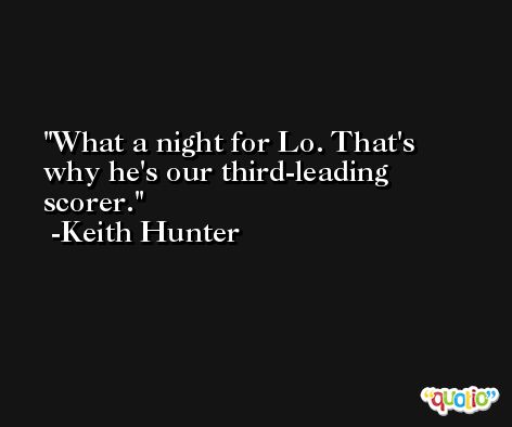 What a night for Lo. That's why he's our third-leading scorer. -Keith Hunter