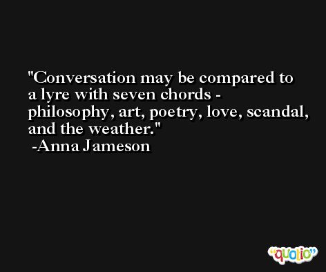 Conversation may be compared to a lyre with seven chords - philosophy, art, poetry, love, scandal, and the weather. -Anna Jameson