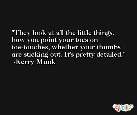They look at all the little things, how you point your toes on toe-touches, whether your thumbs are sticking out. It's pretty detailed. -Kerry Munk
