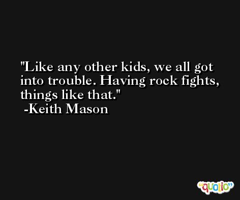 Like any other kids, we all got into trouble. Having rock fights, things like that. -Keith Mason