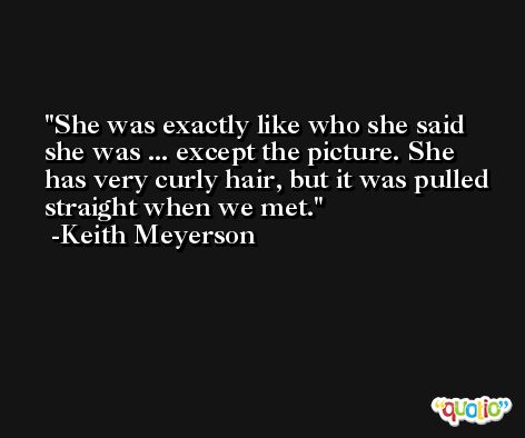 She was exactly like who she said she was ... except the picture. She has very curly hair, but it was pulled straight when we met. -Keith Meyerson