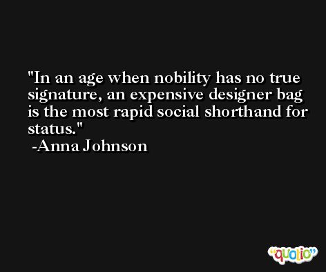 In an age when nobility has no true signature, an expensive designer bag is the most rapid social shorthand for status. -Anna Johnson
