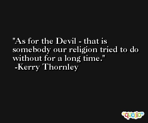 As for the Devil - that is somebody our religion tried to do without for a long time. -Kerry Thornley