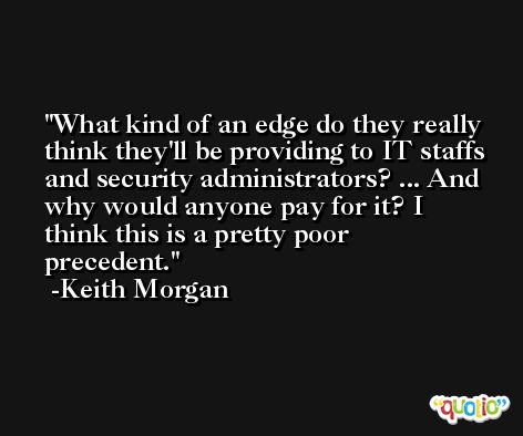 What kind of an edge do they really think they'll be providing to IT staffs and security administrators? ... And why would anyone pay for it? I think this is a pretty poor precedent. -Keith Morgan