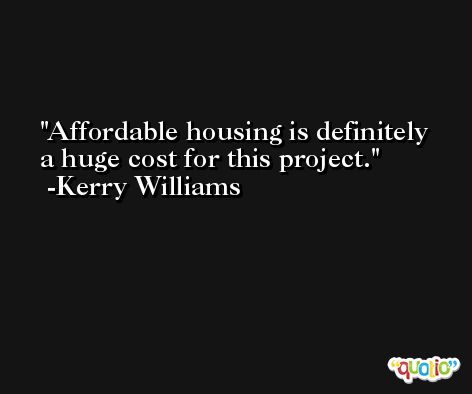 Affordable housing is definitely a huge cost for this project. -Kerry Williams