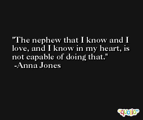 The nephew that I know and I love, and I know in my heart, is not capable of doing that. -Anna Jones