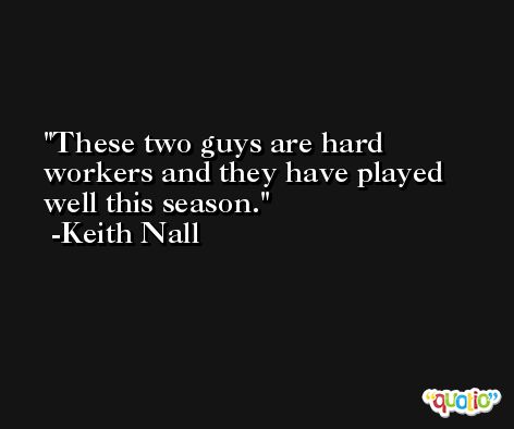 These two guys are hard workers and they have played well this season. -Keith Nall