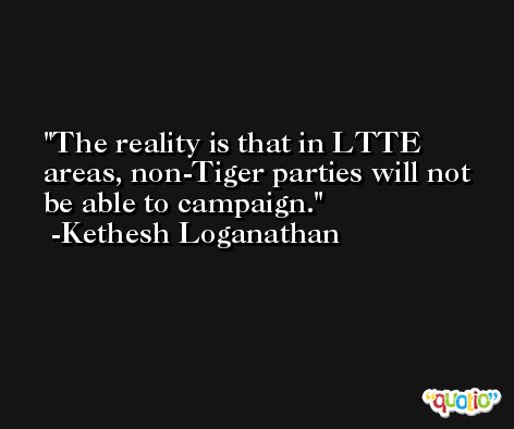 The reality is that in LTTE areas, non-Tiger parties will not be able to campaign. -Kethesh Loganathan