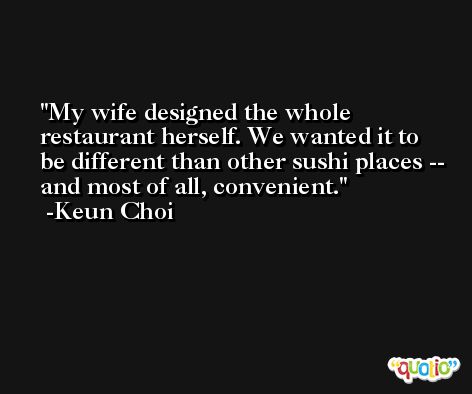 My wife designed the whole restaurant herself. We wanted it to be different than other sushi places -- and most of all, convenient. -Keun Choi