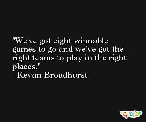 We've got eight winnable games to go and we've got the right teams to play in the right places. -Kevan Broadhurst