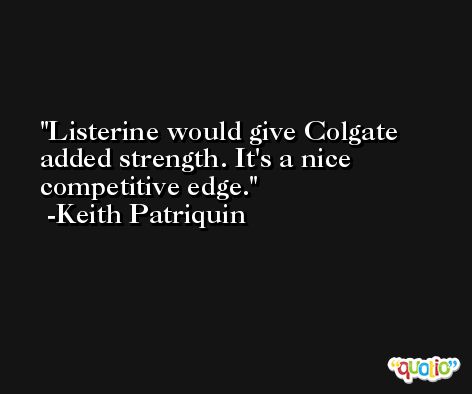 Listerine would give Colgate added strength. It's a nice competitive edge. -Keith Patriquin