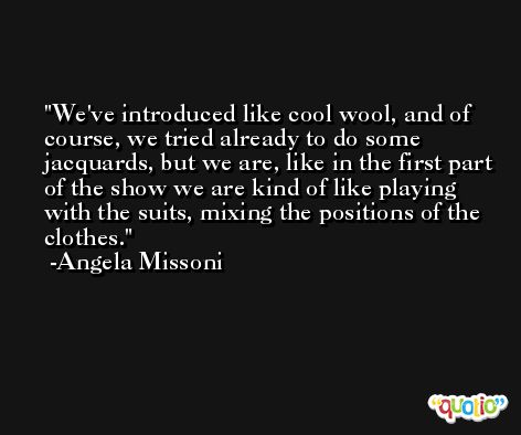 We've introduced like cool wool, and of course, we tried already to do some jacquards, but we are, like in the first part of the show we are kind of like playing with the suits, mixing the positions of the clothes. -Angela Missoni