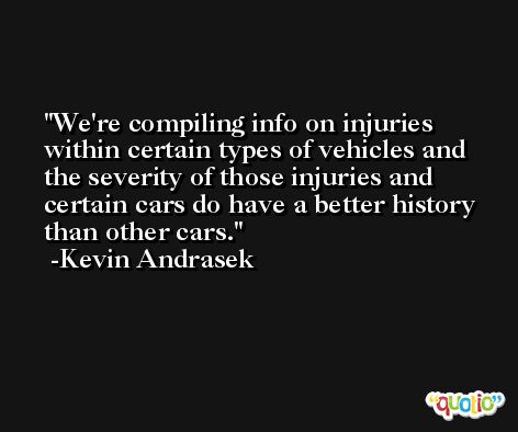 We're compiling info on injuries within certain types of vehicles and the severity of those injuries and certain cars do have a better history than other cars. -Kevin Andrasek