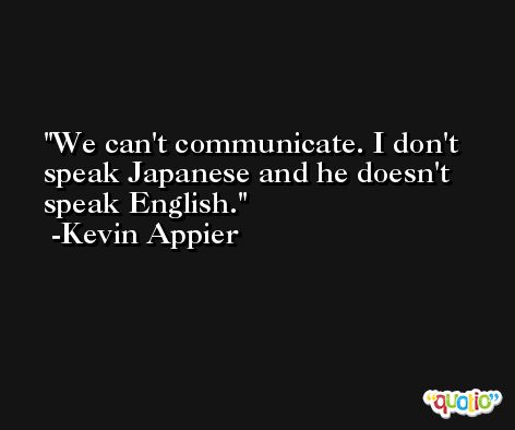 We can't communicate. I don't speak Japanese and he doesn't speak English. -Kevin Appier