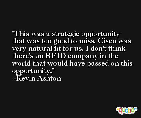 This was a strategic opportunity that was too good to miss. Cisco was very natural fit for us. I don't think there's an RFID company in the world that would have passed on this opportunity. -Kevin Ashton