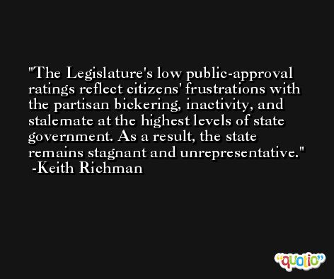 The Legislature's low public-approval ratings reflect citizens' frustrations with the partisan bickering, inactivity, and stalemate at the highest levels of state government. As a result, the state remains stagnant and unrepresentative. -Keith Richman