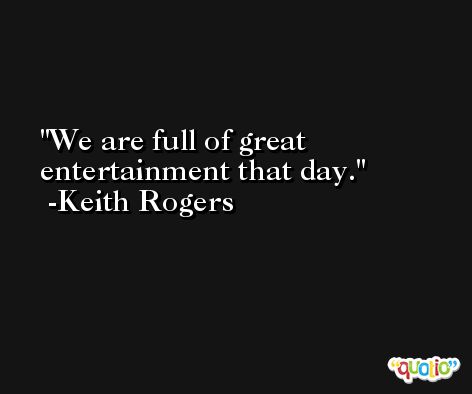 We are full of great entertainment that day. -Keith Rogers