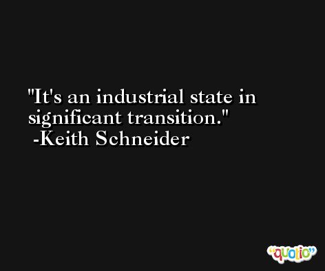 It's an industrial state in significant transition. -Keith Schneider