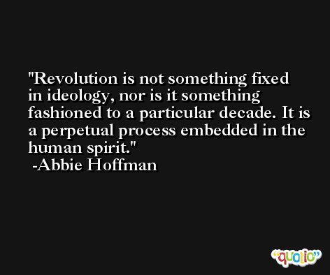 Revolution is not something fixed in ideology, nor is it something fashioned to a particular decade. It is a perpetual process embedded in the human spirit. -Abbie Hoffman