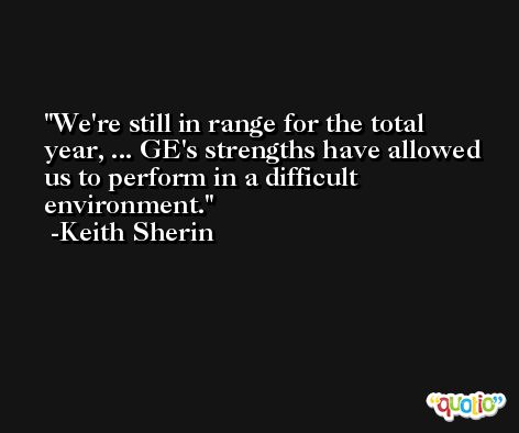 We're still in range for the total year, ... GE's strengths have allowed us to perform in a difficult environment. -Keith Sherin