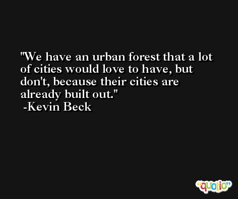 We have an urban forest that a lot of cities would love to have, but don't, because their cities are already built out. -Kevin Beck