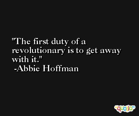 The first duty of a revolutionary is to get away with it. -Abbie Hoffman