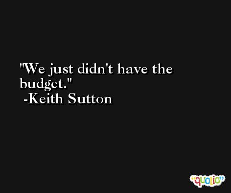 We just didn't have the budget. -Keith Sutton