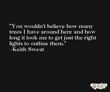 Yon wouldn't believe how many trees I have around here and how long it took me to get just the right lights to outline them. -Keith Sweat