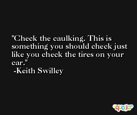 Check the caulking. This is something you should check just like you check the tires on your car. -Keith Swilley