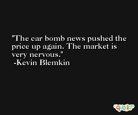The car bomb news pushed the price up again. The market is very nervous. -Kevin Blemkin