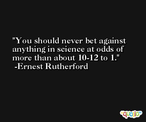 You should never bet against anything in science at odds of more than about 10-12 to 1. -Ernest Rutherford