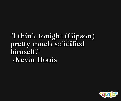 I think tonight (Gipson) pretty much solidified himself. -Kevin Bouis