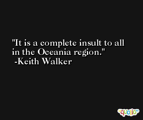 It is a complete insult to all in the Oceania region. -Keith Walker