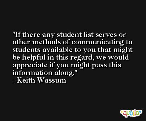 If there any student list serves or other methods of communicating to students available to you that might be helpful in this regard, we would appreciate if you might pass this information along. -Keith Wassum