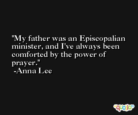 My father was an Episcopalian minister, and I've always been comforted by the power of prayer. -Anna Lee