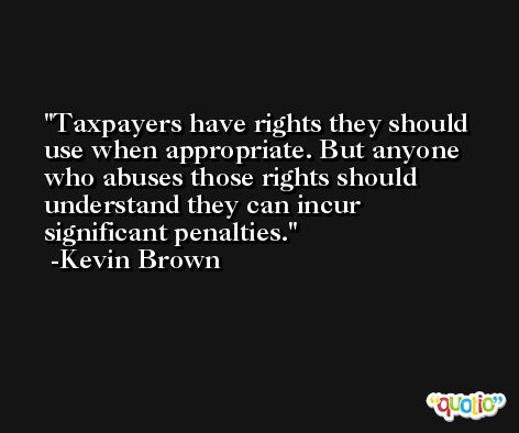 Taxpayers have rights they should use when appropriate. But anyone who abuses those rights should understand they can incur significant penalties. -Kevin Brown