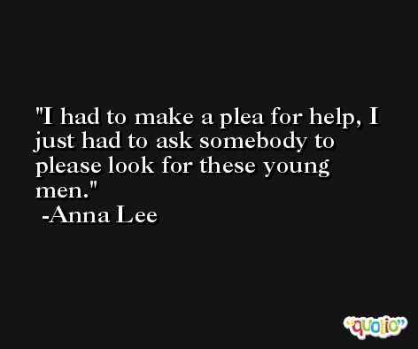 I had to make a plea for help, I just had to ask somebody to please look for these young men. -Anna Lee