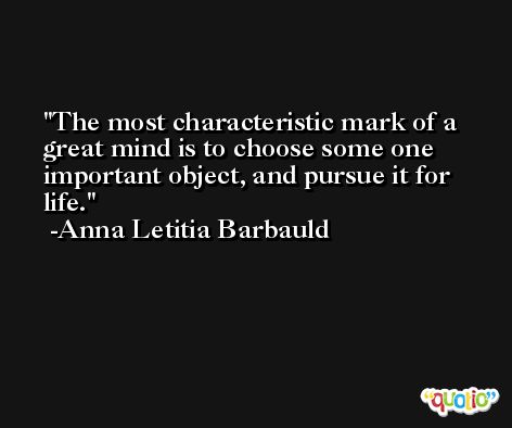 The most characteristic mark of a great mind is to choose some one important object, and pursue it for life. -Anna Letitia Barbauld