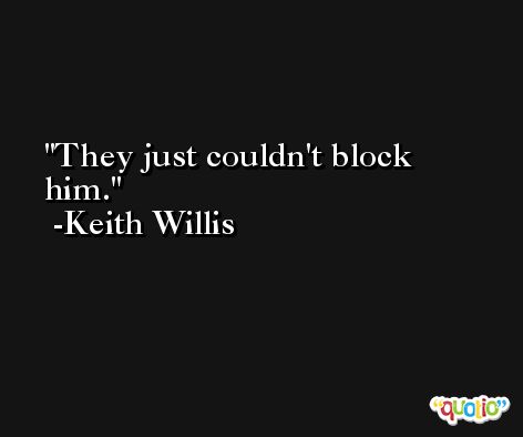 They just couldn't block him. -Keith Willis
