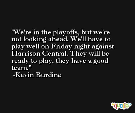 We're in the playoffs, but we're not looking ahead. We'll have to play well on Friday night against Harrison Central. They will be ready to play. they have a good team. -Kevin Burdine
